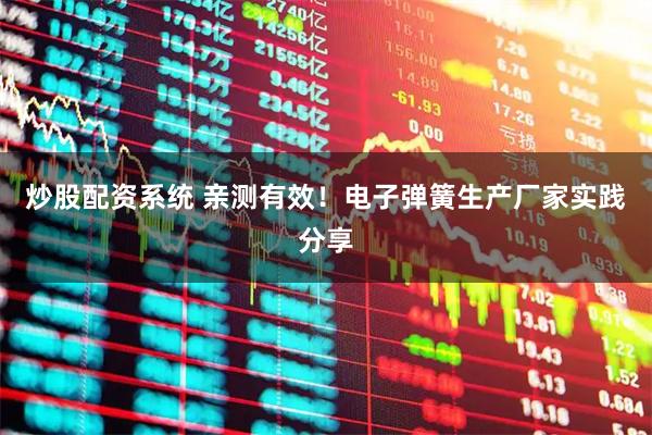 炒股配资系统 亲测有效！电子弹簧生产厂家实践分享