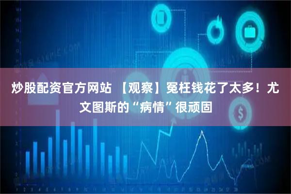 炒股配资官方网站 【观察】冤枉钱花了太多！尤文图斯的“病情”很顽固