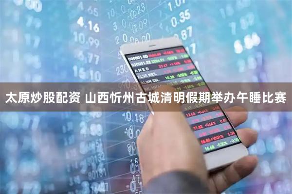 太原炒股配资 山西忻州古城清明假期举办午睡比赛