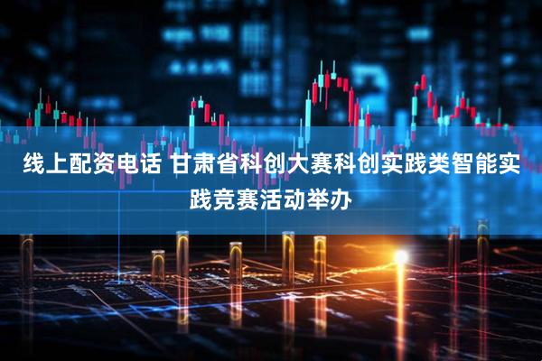 线上配资电话 甘肃省科创大赛科创实践类智能实践竞赛活动举办