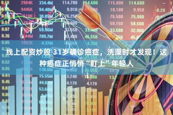 线上配资炒股 31岁确诊癌症，洗澡时才发现！这种癌症正悄悄“盯上”年轻人